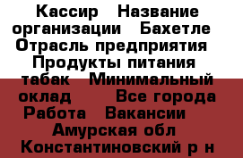 Кассир › Название организации ­ Бахетле › Отрасль предприятия ­ Продукты питания, табак › Минимальный оклад ­ 1 - Все города Работа » Вакансии   . Амурская обл.,Константиновский р-н